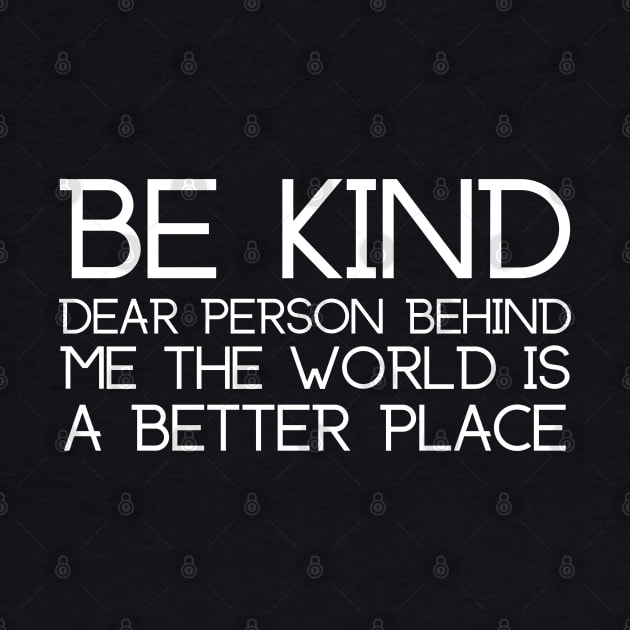 Be Kind Dear Person Behind Me The World Is A Better Place by HobbyAndArt